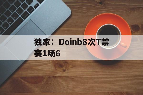 关于独家：Doinb8次T禁赛1场6的信息