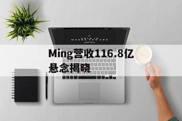 Ming营收116.8亿悬念揭晓(miner官网)