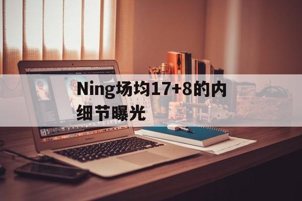 Ning场均17+8的内细节曝光(kid和ning曾有过非常严重的矛盾)