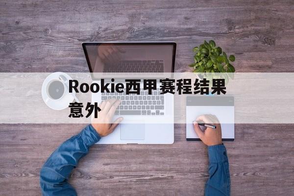 包含Rookie西甲赛程结果意外的词条 包含Rookie西甲赛程结果意外的词条
