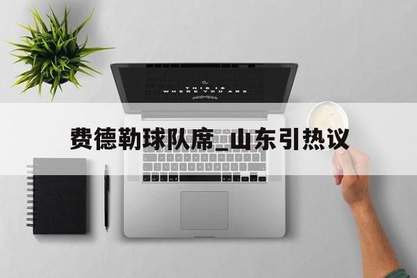 费德勒球队席_山东引热议(费德勒社媒晒图在上海玩得十分开心) 费德勒球队席_山东引热议(费德勒社媒晒图在上海玩得十分开心)