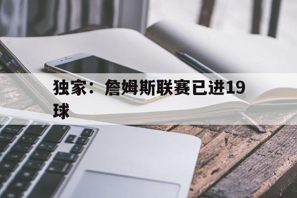 独家:詹姆斯联赛已进19球(詹姆斯生涯第19次进入季后赛) 独家:詹姆斯联赛已进19球(詹姆斯生涯第19次进入季后赛)
